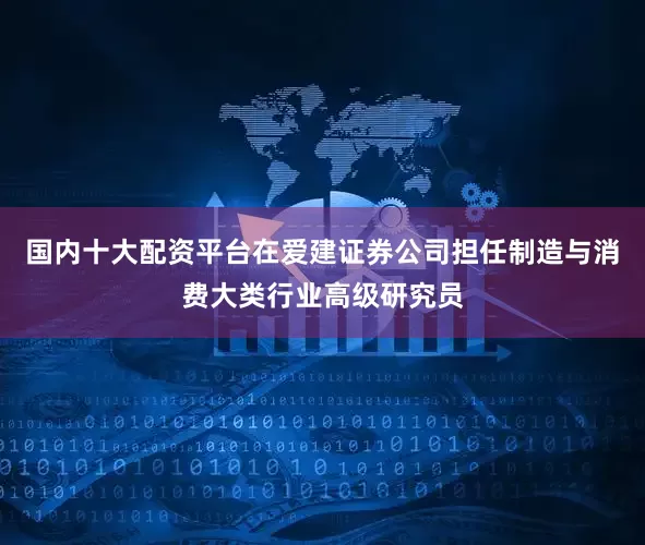 国内十大配资平台在爱建证券公司担任制造与消费大类行业高级研究员
