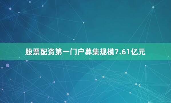 股票配资第一门户募集规模7.61亿元