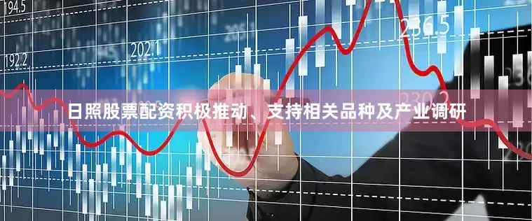 日照股票配资积极推动、支持相关品种及产业调研