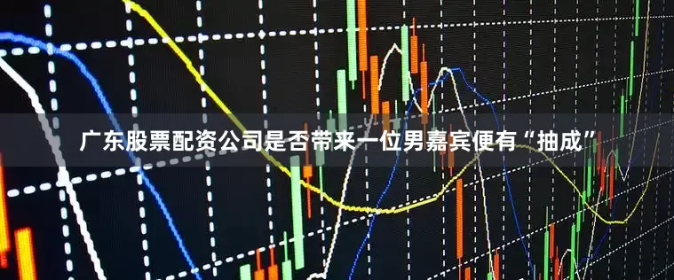 广东股票配资公司是否带来一位男嘉宾便有“抽成”