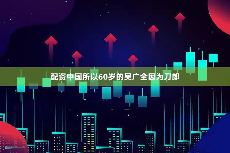 配资中国所以60岁的吴广全因为刀郎