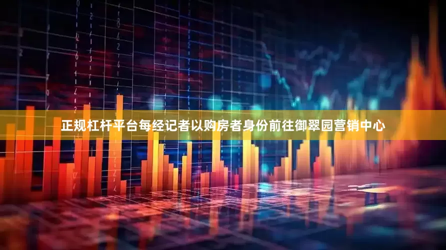 正规杠杆平台每经记者以购房者身份前往御翠园营销中心