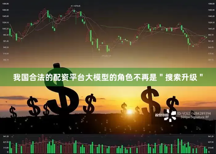 我国合法的配资平台大模型的角色不再是＂搜索升级＂