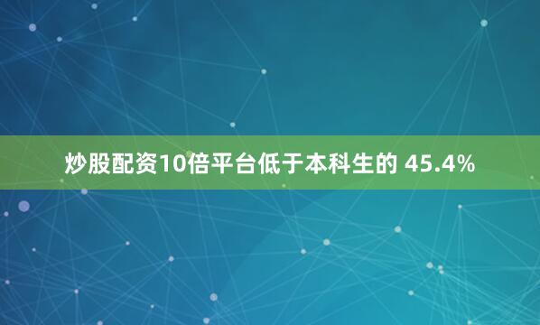 炒股配资10倍平台低于本科生的 45.4%