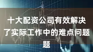 十大配资公司有效解决了实际工作中的难点问题