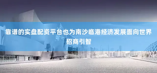 靠谱的实盘配资平台也为南沙临港经济发展面向世界招商引智