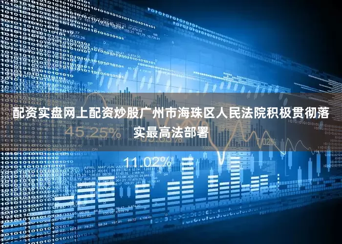 配资实盘网上配资炒股广州市海珠区人民法院积极贯彻落实最高法部署
