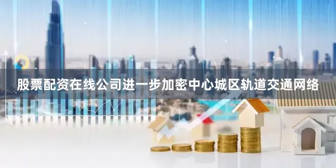股票配资在线公司进一步加密中心城区轨道交通网络