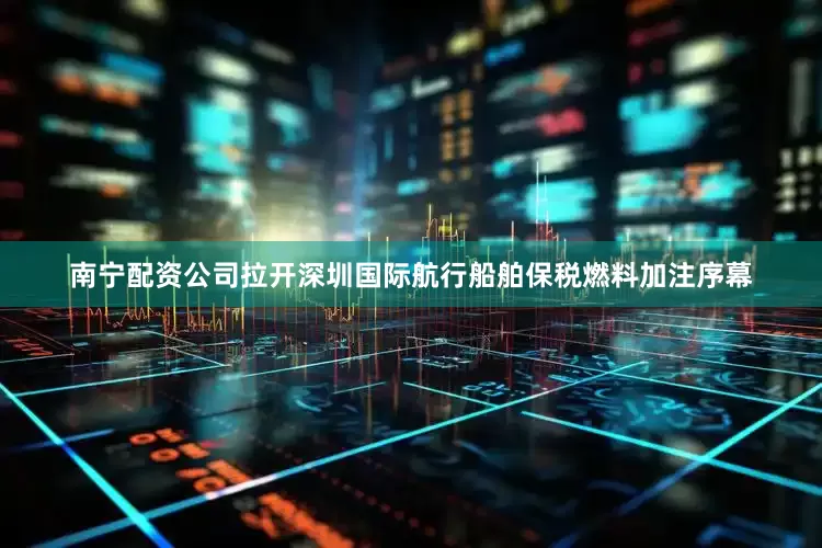 南宁配资公司拉开深圳国际航行船舶保税燃料加注序幕