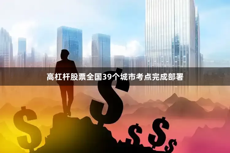 高杠杆股票全国39个城市考点完成部署