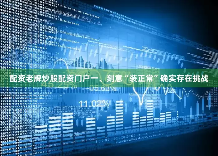 配资老牌炒股配资门户一、刻意“装正常”确实存在挑战