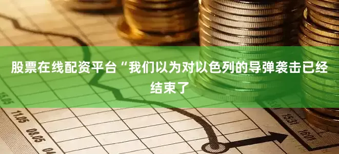 股票在线配资平台“我们以为对以色列的导弹袭击已经结束了