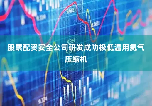 股票配资安全公司研发成功极低温用氦气压缩机