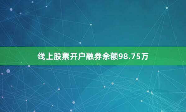 线上股票开户融券余额98.75万