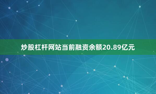 炒股杠杆网站当前融资余额20.89亿元