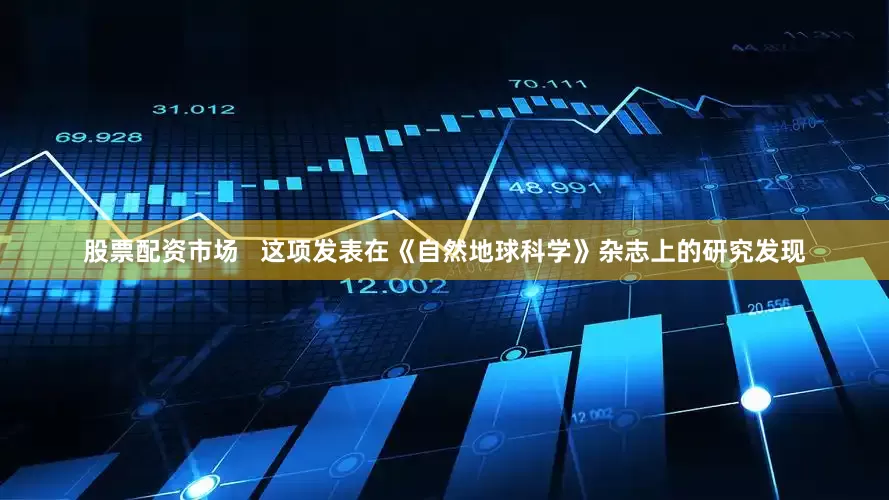 股票配资市场   这项发表在《自然地球科学》杂志上的研究发现