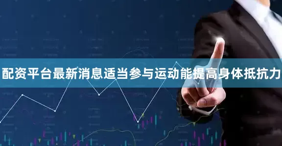 配资平台最新消息适当参与运动能提高身体抵抗力