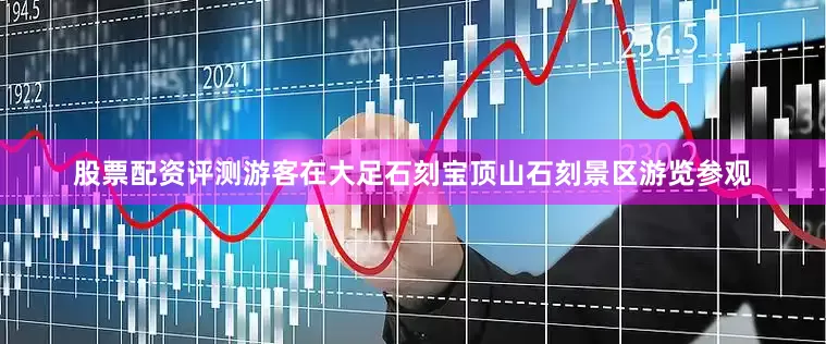 股票配资评测游客在大足石刻宝顶山石刻景区游览参观