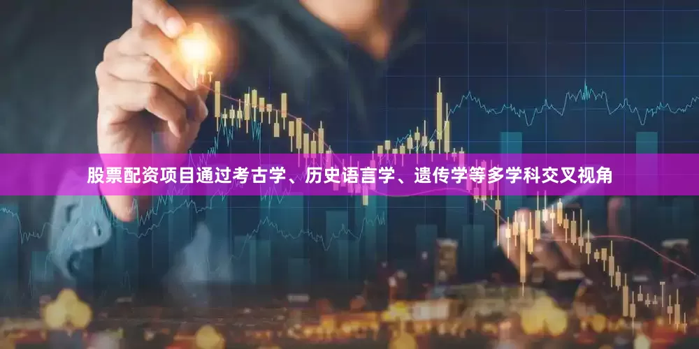 股票配资项目通过考古学、历史语言学、遗传学等多学科交叉视角