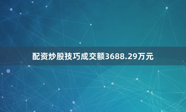 配资炒股技巧成交额3688.29万元