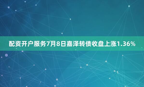 配资开户服务7月8日嘉泽转债收盘上涨1.36%
