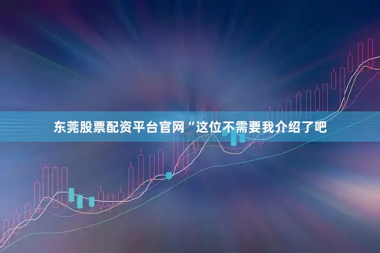 东莞股票配资平台官网“这位不需要我介绍了吧
