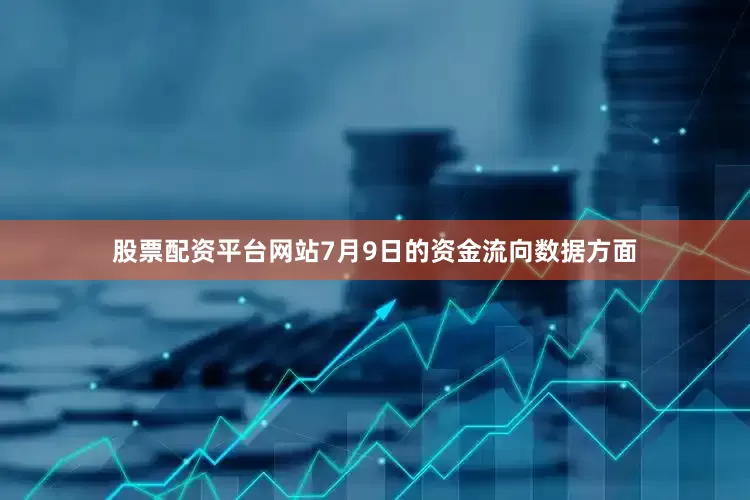 股票配资平台网站7月9日的资金流向数据方面