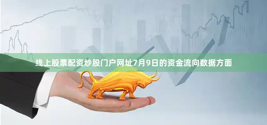 线上股票配资炒股门户网址7月9日的资金流向数据方面