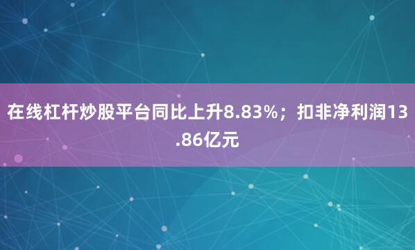 在线杠杆炒股平台同比上升8.83%；扣非净利润13.86亿元