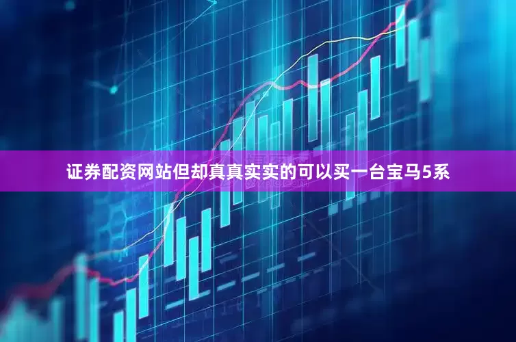 证券配资网站但却真真实实的可以买一台宝马5系