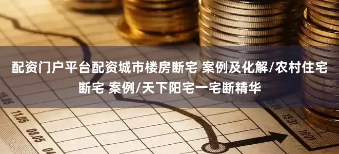 配资门户平台配资城市楼房断宅 案例及化解/农村住宅断宅 案例/天下阳宅一宅断精华
