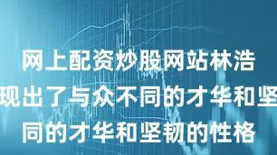 网上配资炒股网站林浩从小就展现出了与众不同的才华和坚韧的性格
