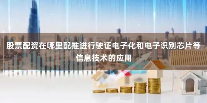 股票配资在哪里配推进行驶证电子化和电子识别芯片等信息技术的应用