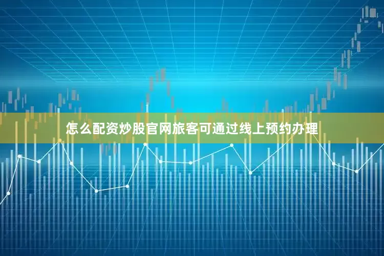 怎么配资炒股官网旅客可通过线上预约办理
