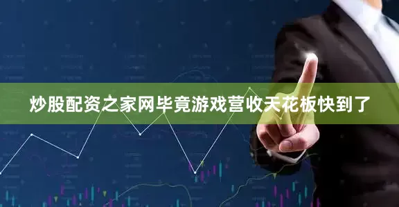 炒股配资之家网毕竟游戏营收天花板快到了