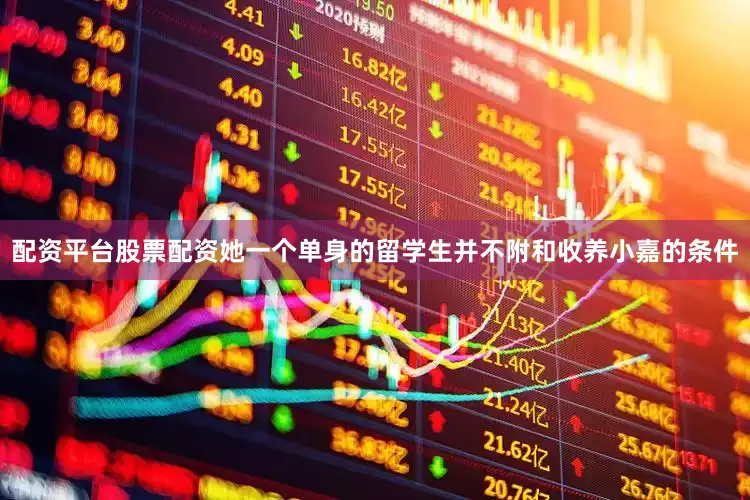 配资平台股票配资她一个单身的留学生并不附和收养小嘉的条件