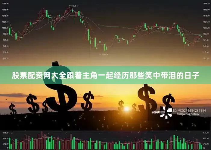 股票配资网大全跟着主角一起经历那些笑中带泪的日子