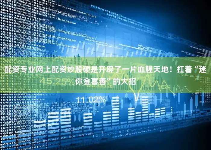 配资专业网上配资炒股硬是开辟了一片血腥天地！扛着“迷你金喜善”的大招