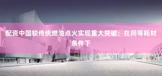 配资中国较传统燃油点火实现重大突破：在同等耗材条件下