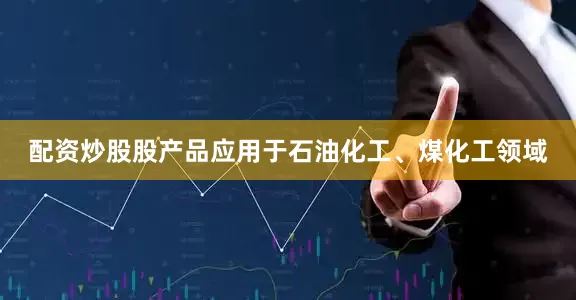 配资炒股股产品应用于石油化工、煤化工领域