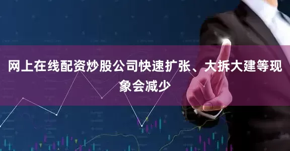 网上在线配资炒股公司快速扩张、大拆大建等现象会减少