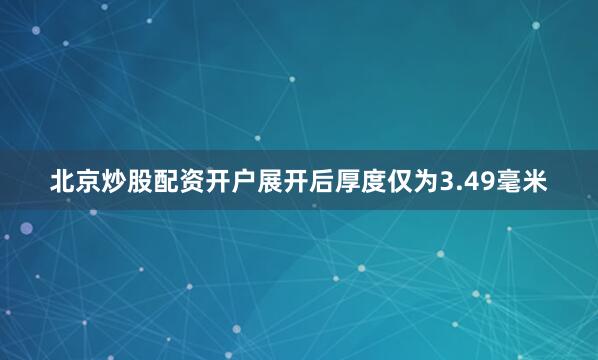 北京炒股配资开户展开后厚度仅为3.49毫米