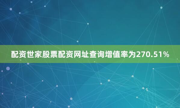 配资世家股票配资网址查询增值率为270.51%