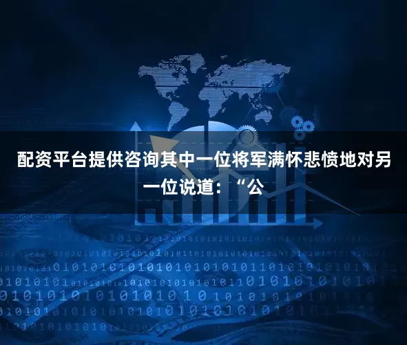 配资平台提供咨询其中一位将军满怀悲愤地对另一位说道：“公