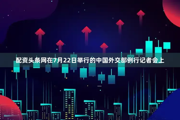 配资头条网在7月22日举行的中国外交部例行记者会上