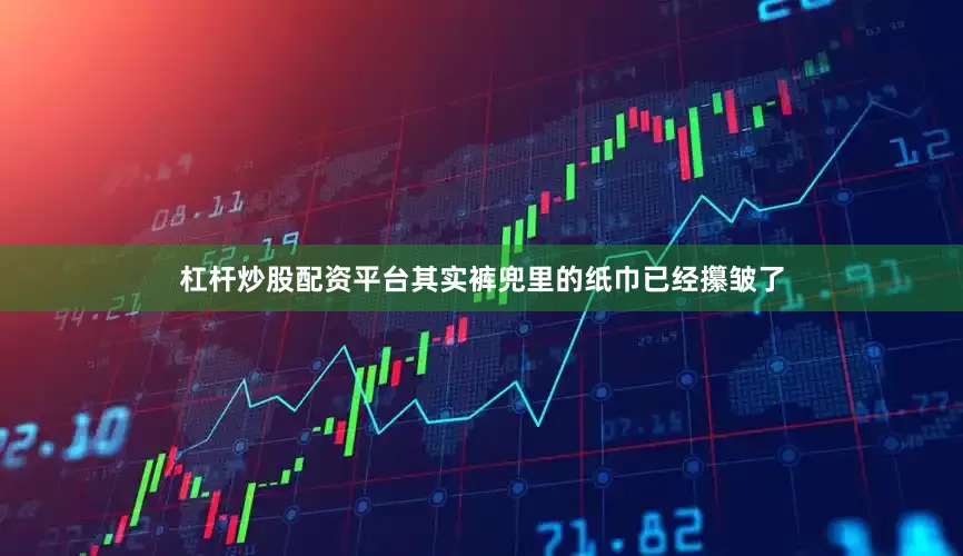 杠杆炒股配资平台其实裤兜里的纸巾已经攥皱了
