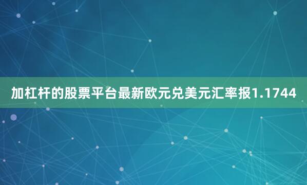 加杠杆的股票平台最新欧元兑美元汇率报1.1744