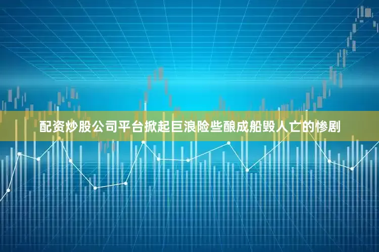 配资炒股公司平台掀起巨浪险些酿成船毁人亡的惨剧