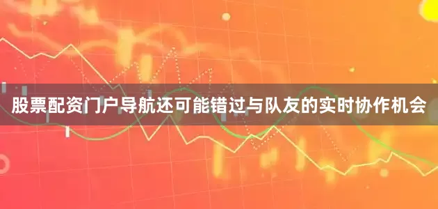 股票配资门户导航还可能错过与队友的实时协作机会