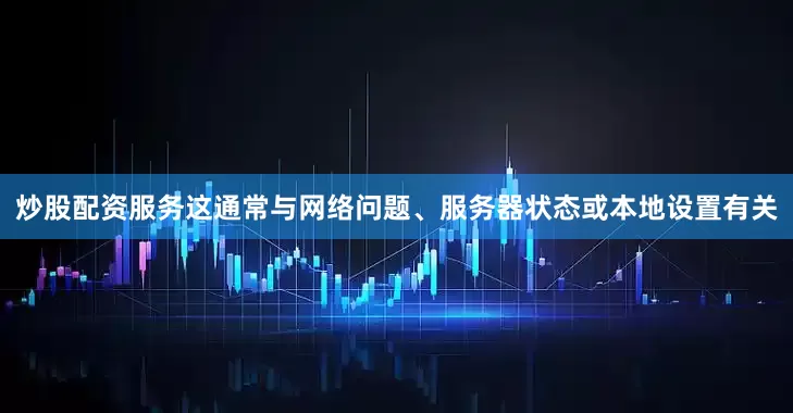 炒股配资服务这通常与网络问题、服务器状态或本地设置有关
